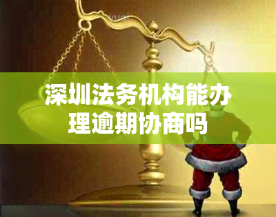深圳法务机构能否办理逾期协商？法律咨询详解